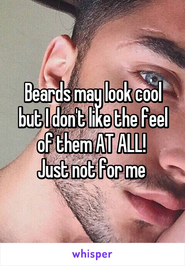 Beards may look cool but I don't like the feel of them AT ALL! 
Just not for me 