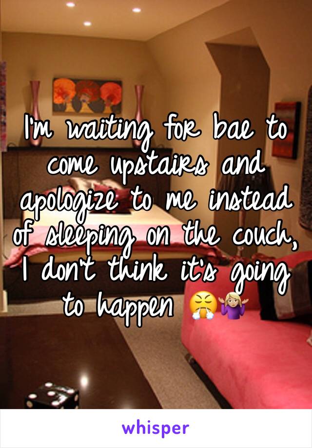 I'm waiting for bae to come upstairs and apologize to me instead of sleeping on the couch, I don't think it's going to happen 😤🤷🏼‍♀️