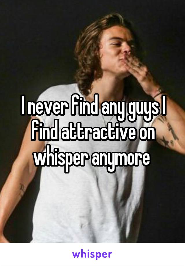 I never find any guys I find attractive on whisper anymore 