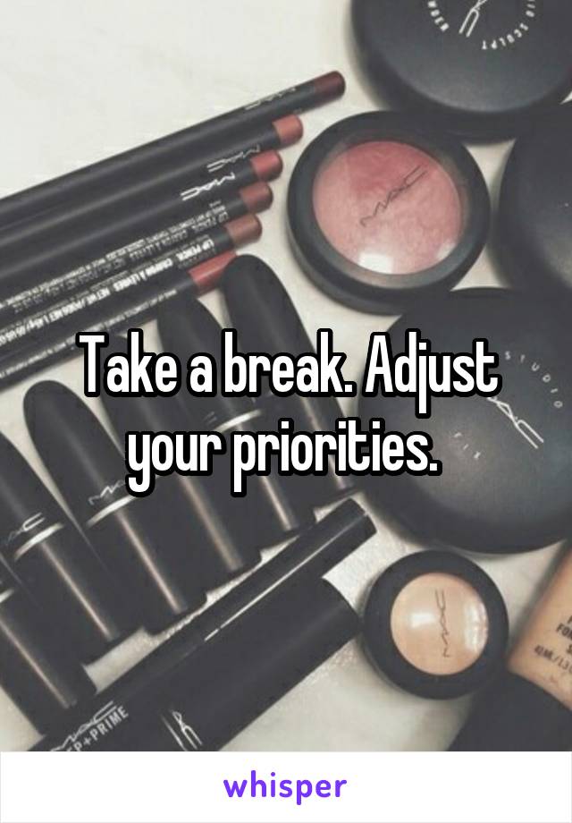 Take a break. Adjust your priorities. 