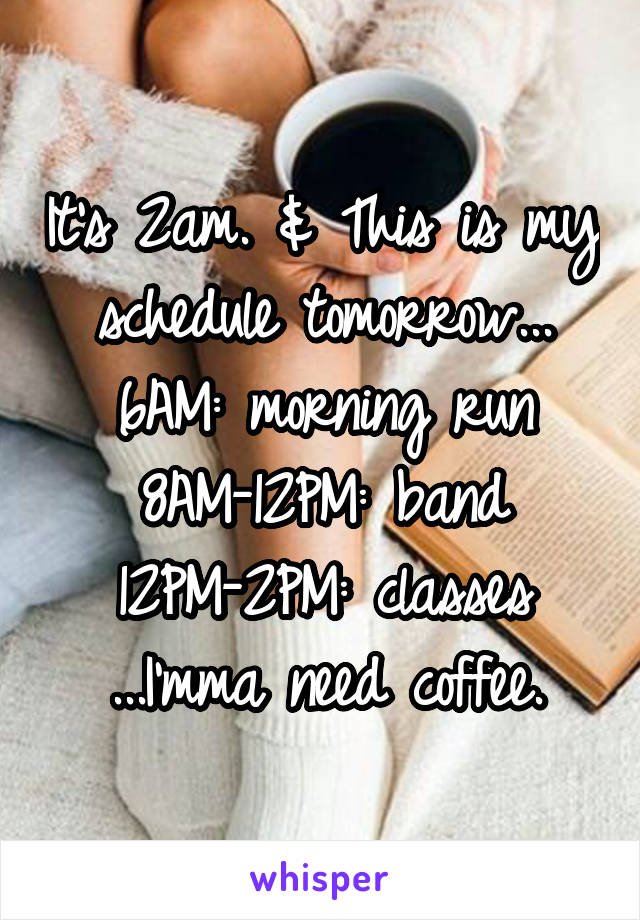 It's 2am. & This is my schedule tomorrow...
6AM: morning run
8AM-12PM: band
12PM-2PM: classes
...I'mma need coffee.