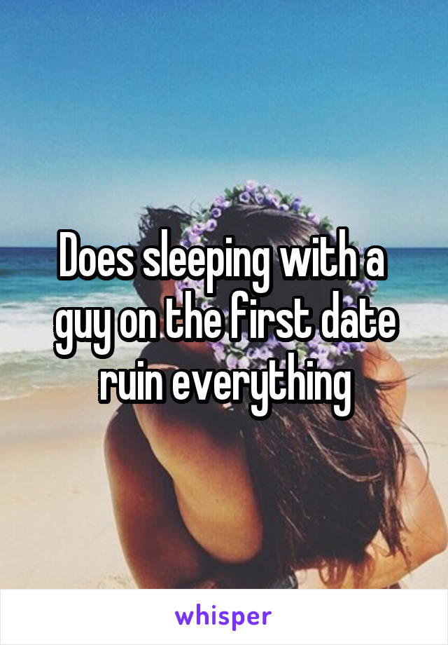 Does sleeping with a 
guy on the first date ruin everything