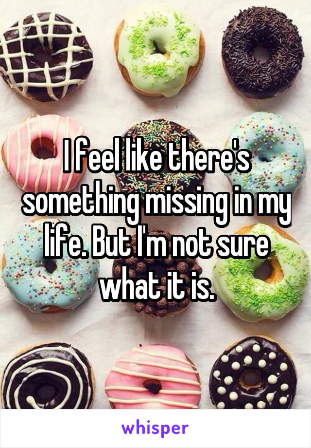 I feel like there's something missing in my life. But I'm not sure what it is.