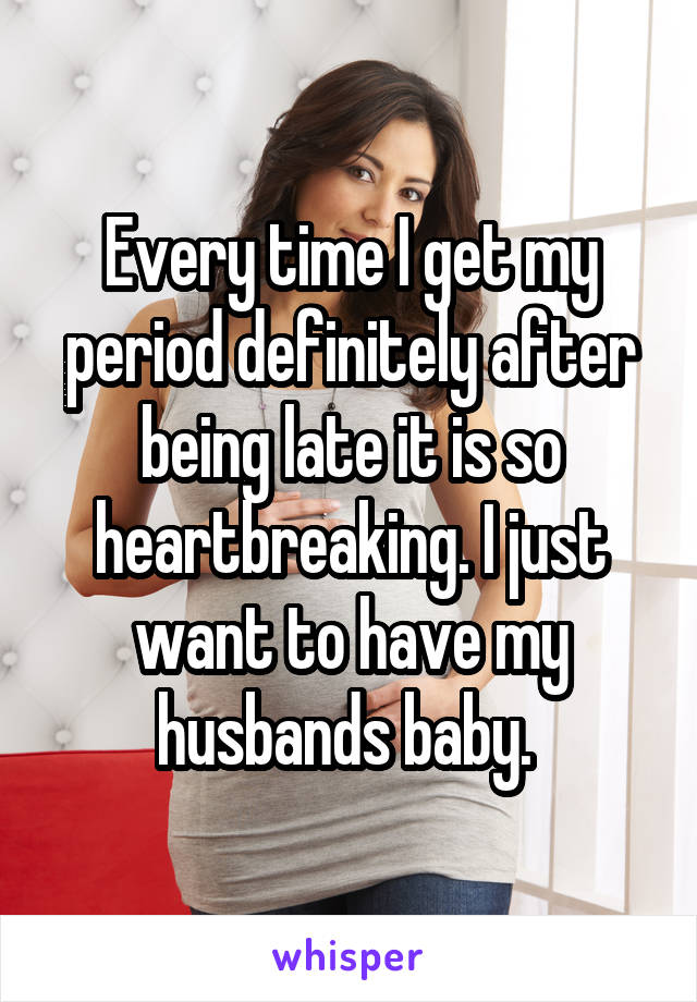 Every time I get my period definitely after being late it is so heartbreaking. I just want to have my husbands baby. 