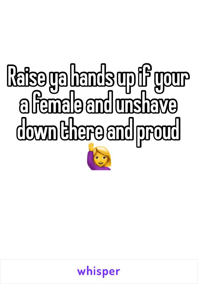 Raise ya hands up if your a female and unshave down there and proud 🙋