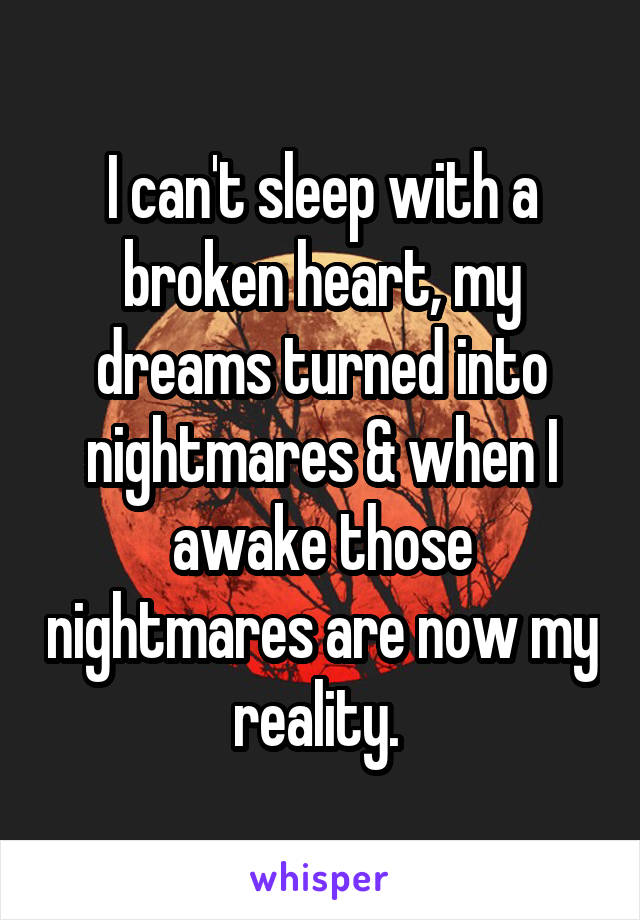 I can't sleep with a broken heart, my dreams turned into nightmares & when I awake those nightmares are now my reality. 