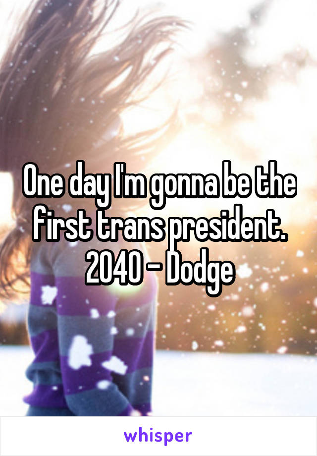 One day I'm gonna be the first trans president. 2040 - Dodge