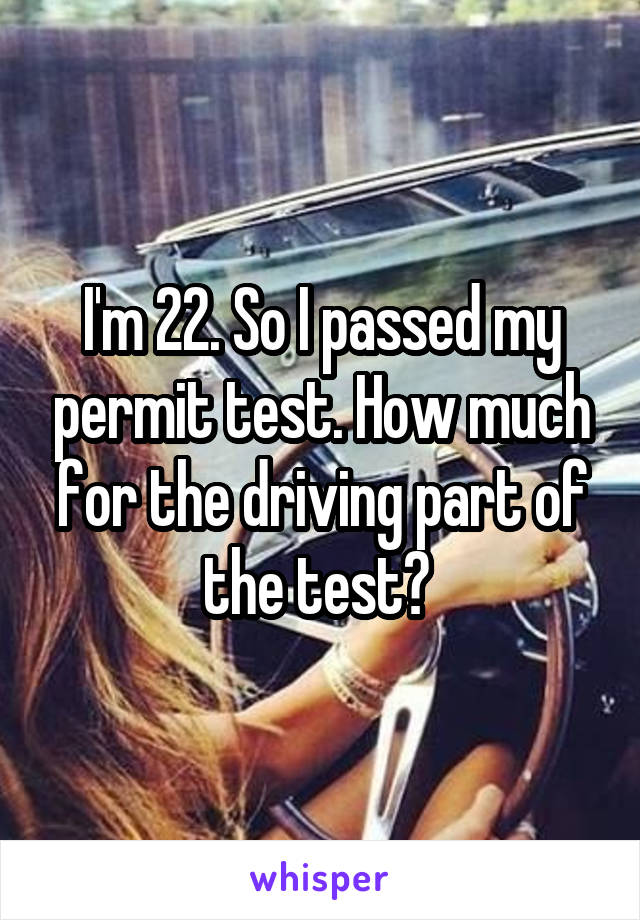 I'm 22. So I passed my permit test. How much for the driving part of the test? 