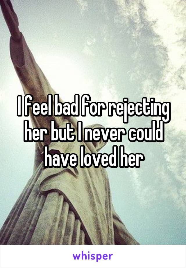 I feel bad for rejecting her but I never could have loved her