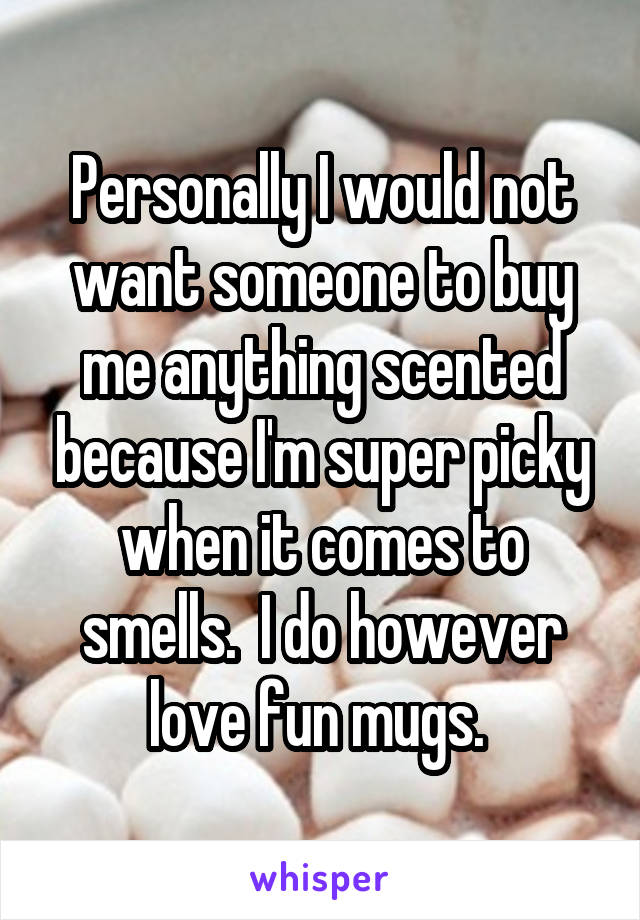 Personally I would not want someone to buy me anything scented because I'm super picky when it comes to smells.  I do however love fun mugs. 