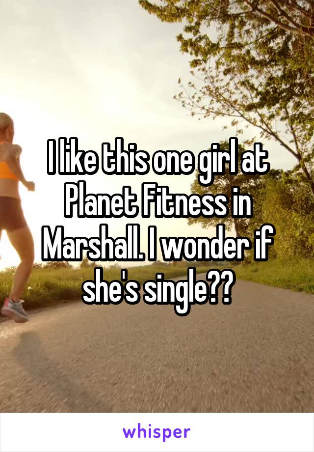 I like this one girl at Planet Fitness in Marshall. I wonder if she's single??