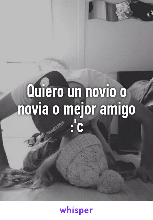 Quiero un novio o novia o mejor amigo :'c