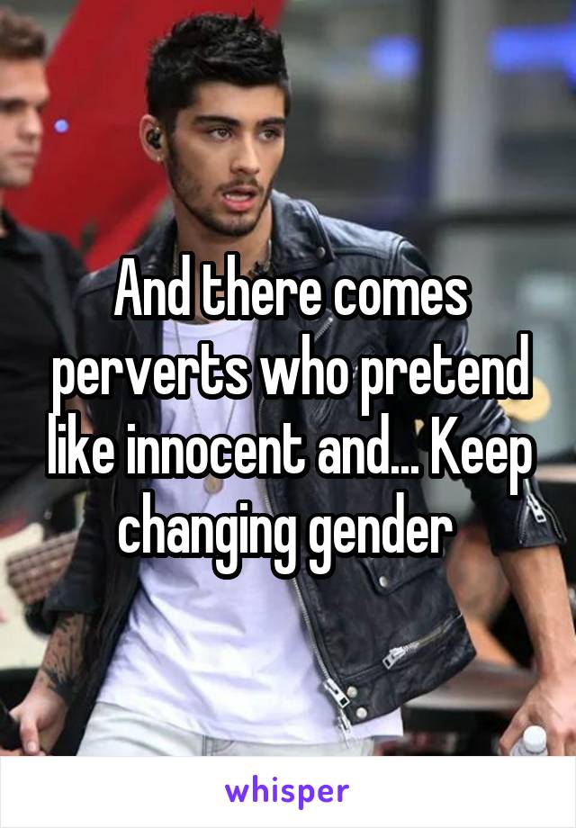 And there comes perverts who pretend like innocent and... Keep changing gender 