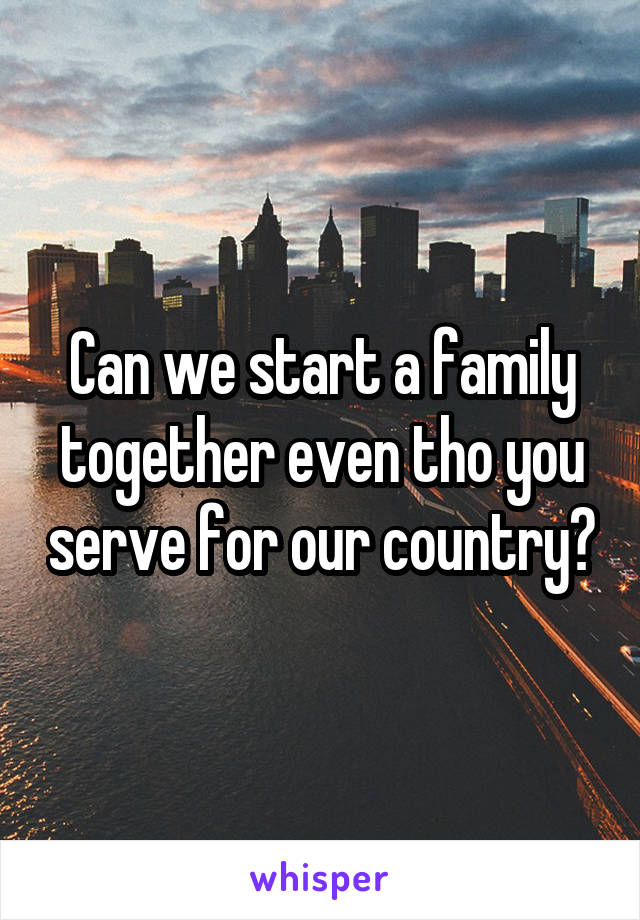 Can we start a family together even tho you serve for our country?