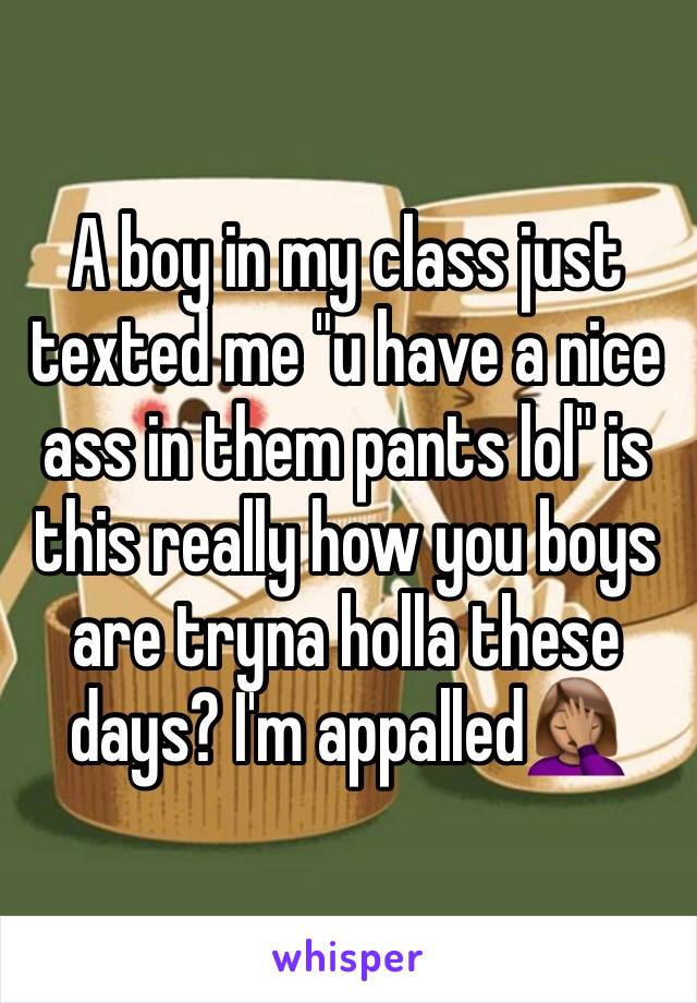 A boy in my class just texted me "u have a nice ass in them pants lol" is this really how you boys are tryna holla these days? I'm appalled🤦🏽‍♀️