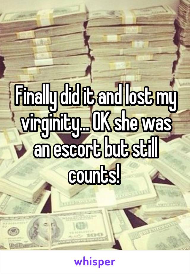 Finally did it and lost my virginity... OK she was an escort but still counts! 