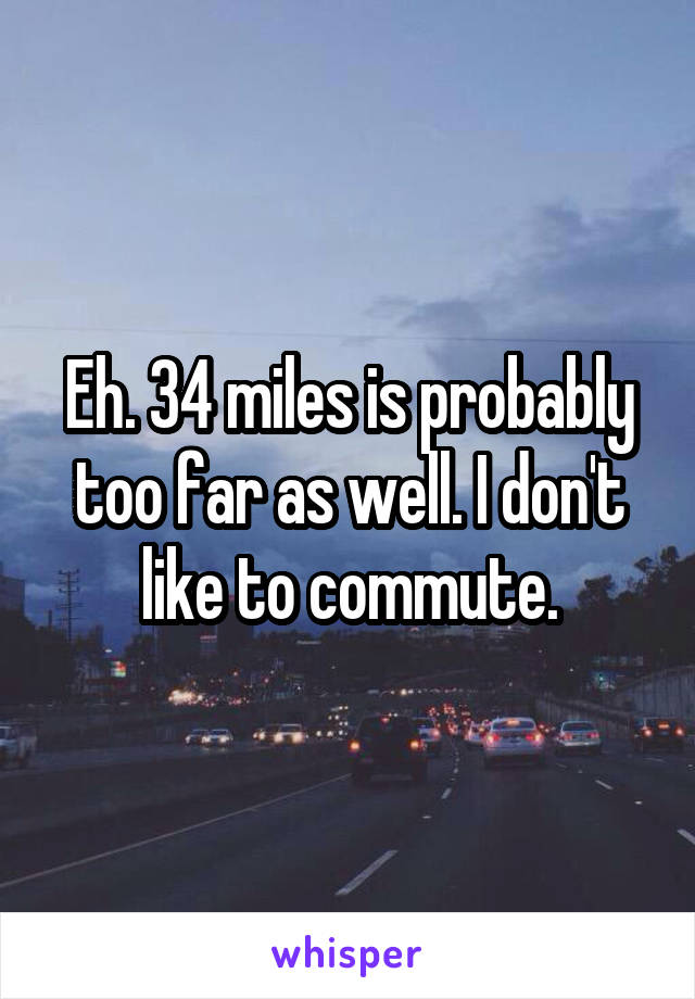 Eh. 34 miles is probably too far as well. I don't like to commute.