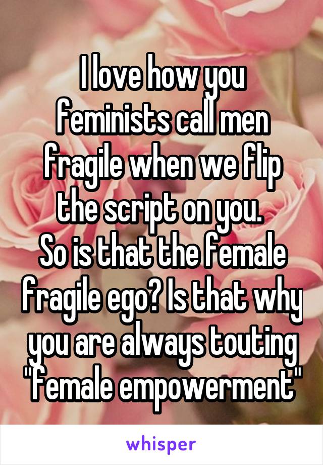 I love how you feminists call men fragile when we flip the script on you. 
So is that the female fragile ego? Is that why you are always touting "female empowerment"