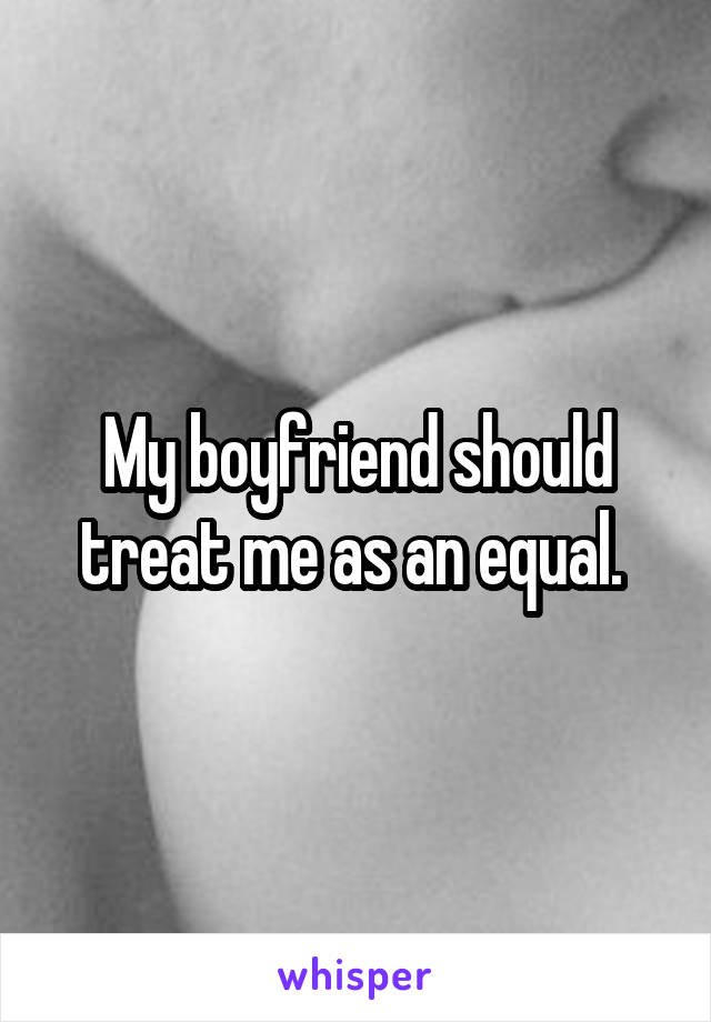 My boyfriend should treat me as an equal. 