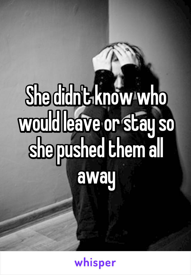 She didn't know who would leave or stay so she pushed them all away