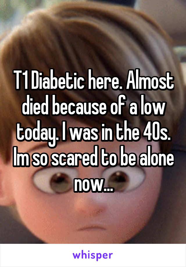 T1 Diabetic here. Almost died because of a low today. I was in the 40s. Im so scared to be alone now...