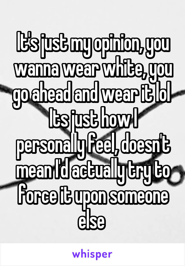 It's just my opinion, you wanna wear white, you go ahead and wear it lol 
Its just how I personally feel, doesn't mean I'd actually try to force it upon someone else 