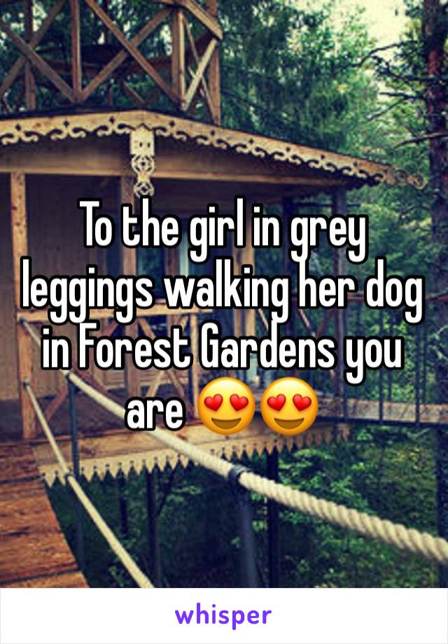 To the girl in grey leggings walking her dog in Forest Gardens you are 😍😍