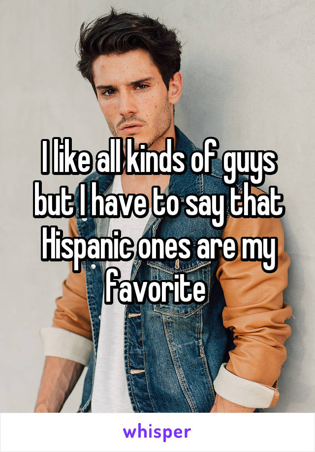 I like all kinds of guys but I have to say that Hispanic ones are my favorite 