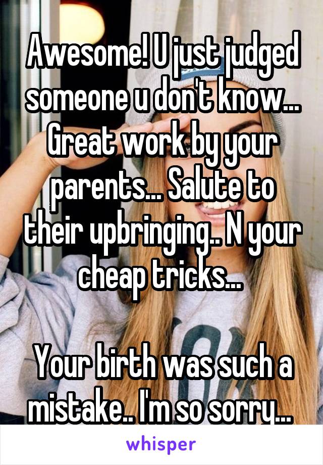 Awesome! U just judged someone u don't know... Great work by your parents... Salute to their upbringing.. N your cheap tricks... 

Your birth was such a mistake.. I'm so sorry... 