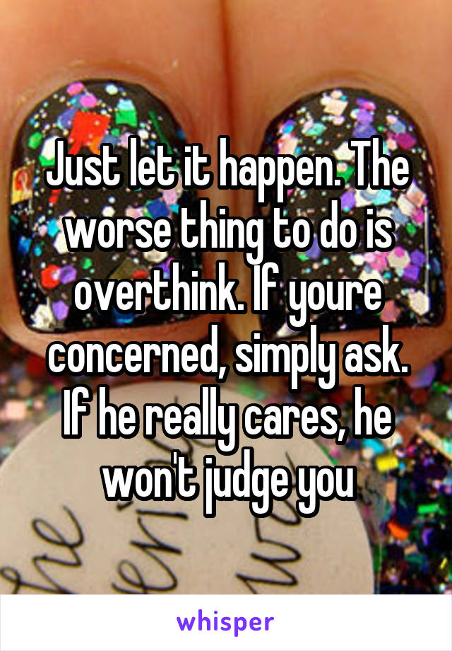 Just let it happen. The worse thing to do is overthink. If youre concerned, simply ask. If he really cares, he won't judge you