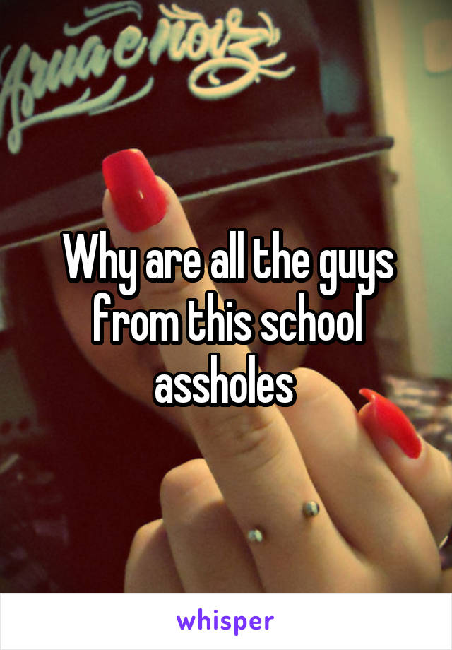 Why are all the guys from this school assholes 