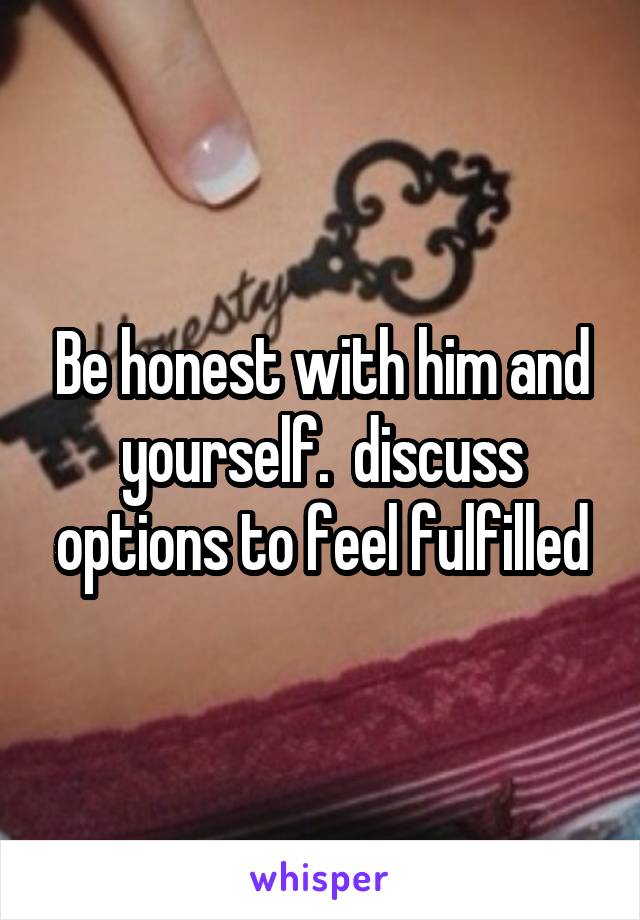 Be honest with him and yourself.  discuss options to feel fulfilled