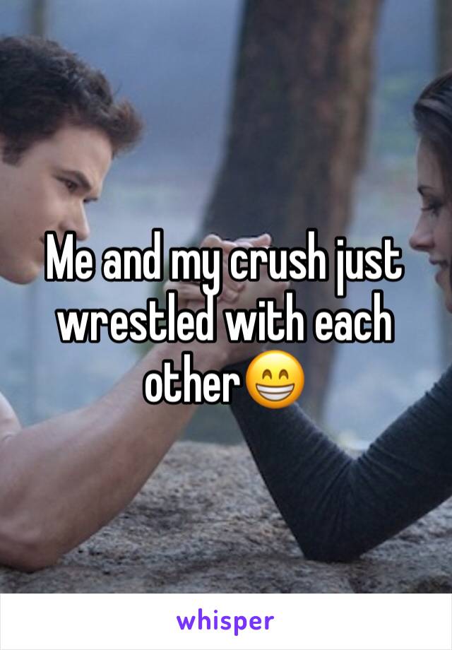 Me and my crush just wrestled with each other😁