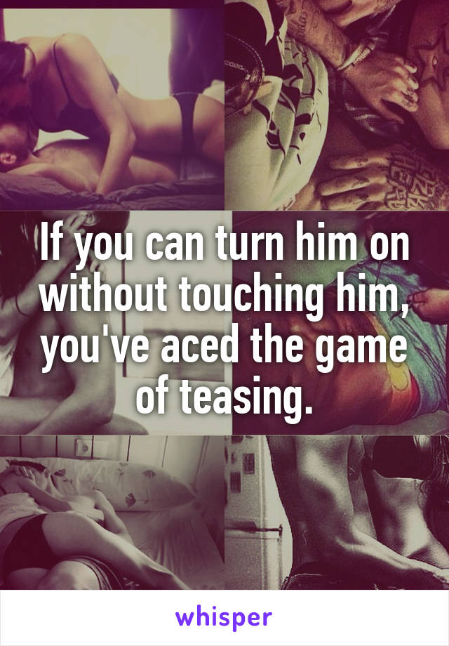 If you can turn him on without touching him, you've aced the game of teasing.