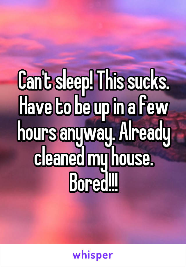 Can't sleep! This sucks. Have to be up in a few hours anyway. Already cleaned my house. Bored!!!