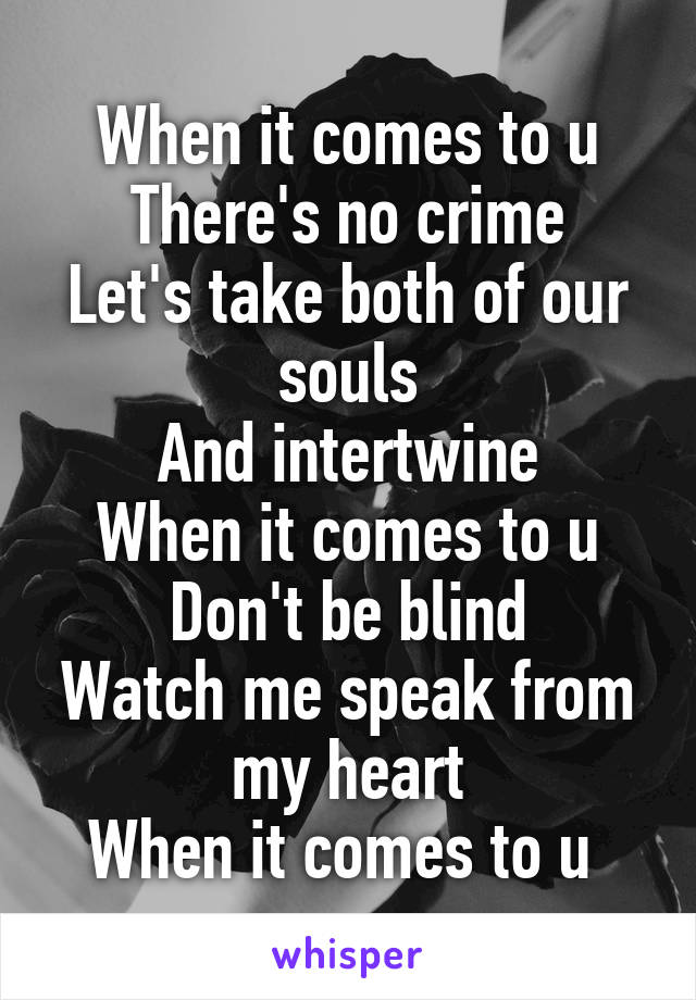 When it comes to u
There's no crime
Let's take both of our souls
And intertwine
When it comes to u
Don't be blind
Watch me speak from my heart
When it comes to u 