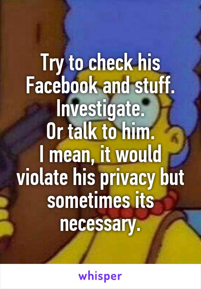 Try to check his Facebook and stuff.
Investigate.
Or talk to him.
I mean, it would violate his privacy but sometimes its necessary.
