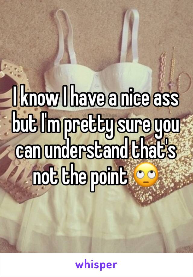 I know I have a nice ass but I'm pretty sure you can understand that's not the point 🙄