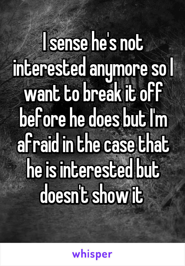 I sense he's not interested anymore so I want to break it off before he does but I'm afraid in the case that he is interested but doesn't show it 
