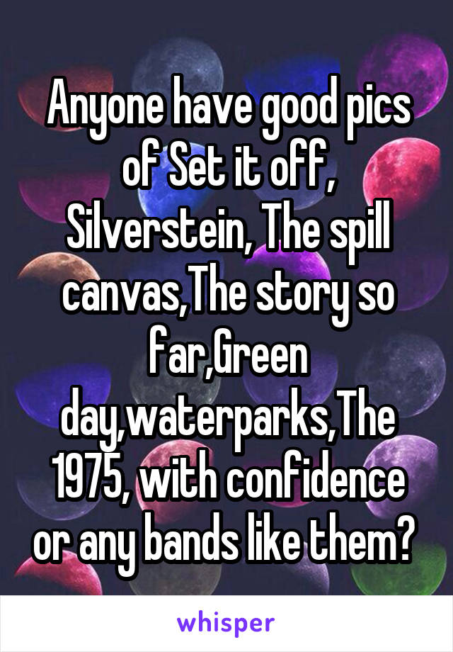 Anyone have good pics of Set it off, Silverstein, The spill canvas,The story so far,Green day,waterparks,The 1975, with confidence or any bands like them? 