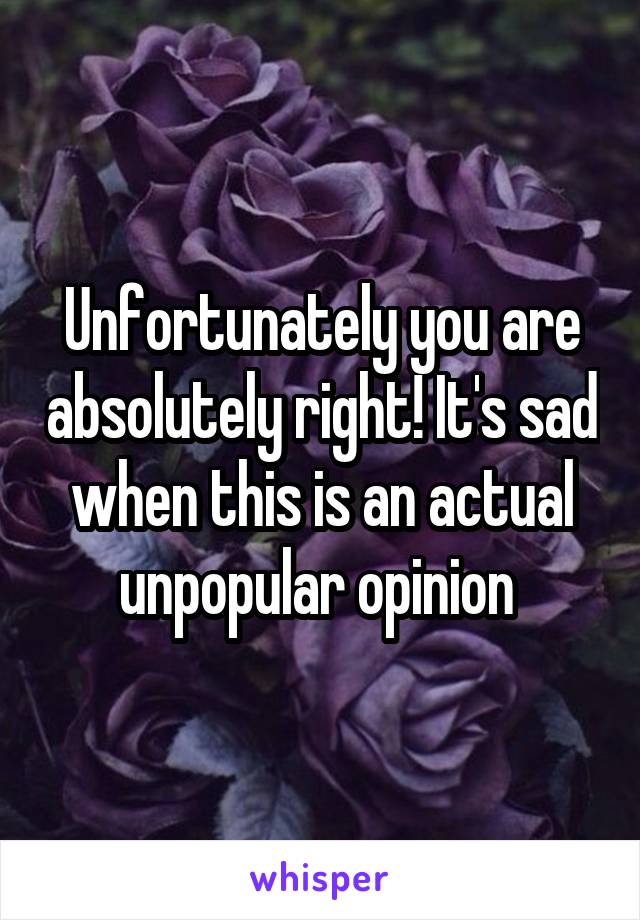 Unfortunately you are absolutely right! It's sad when this is an actual unpopular opinion 