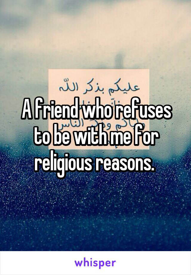 A friend who refuses to be with me for religious reasons. 