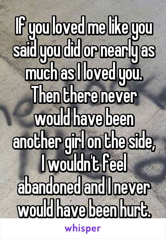 If you loved me like you said you did or nearly as much as I loved you. Then there never would have been another girl on the side, I wouldn't feel abandoned and I never would have been hurt.