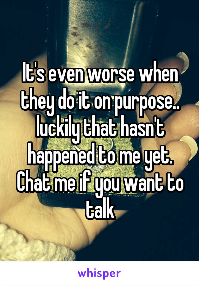 It's even worse when they do it on purpose.. luckily that hasn't happened to me yet. Chat me if you want to talk