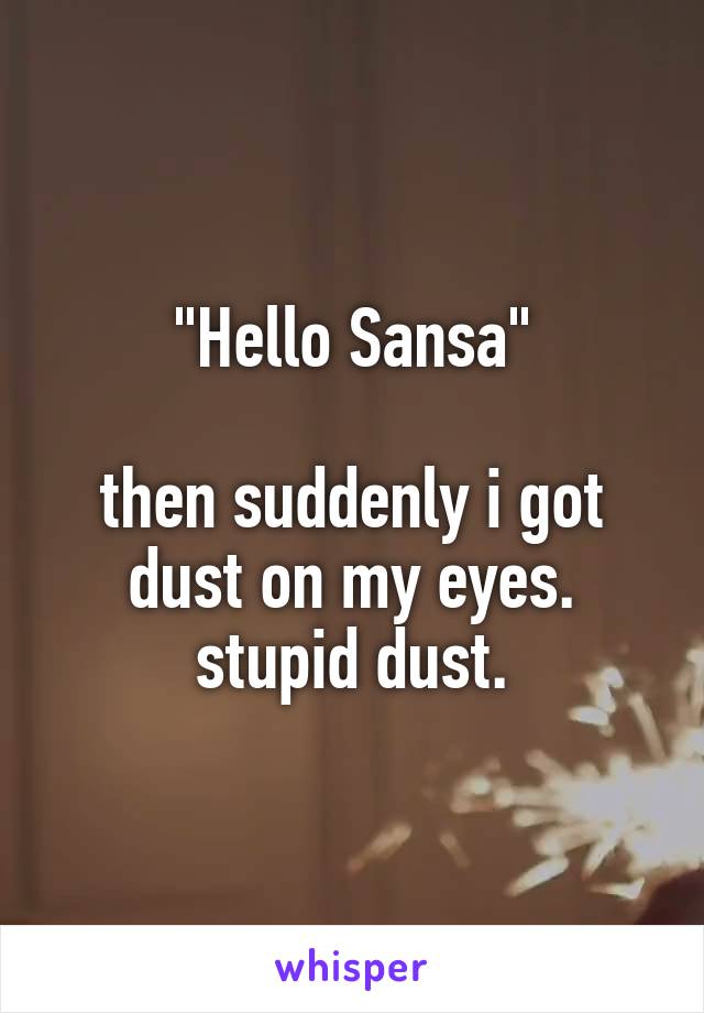 "Hello Sansa"

then suddenly i got dust on my eyes.
stupid dust.