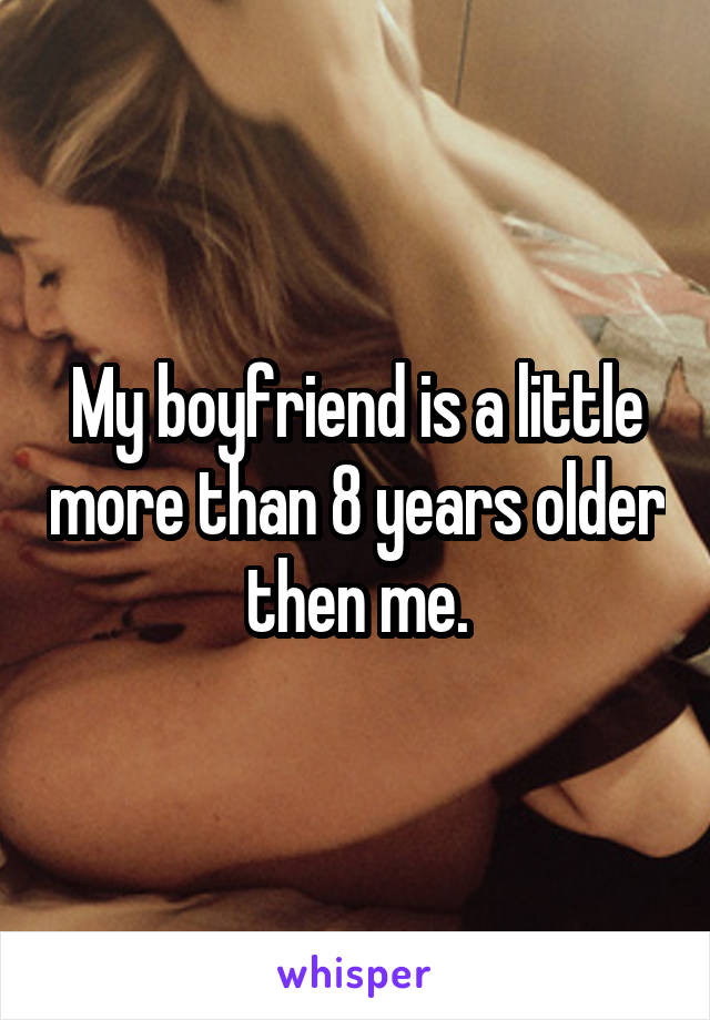 My boyfriend is a little more than 8 years older then me.