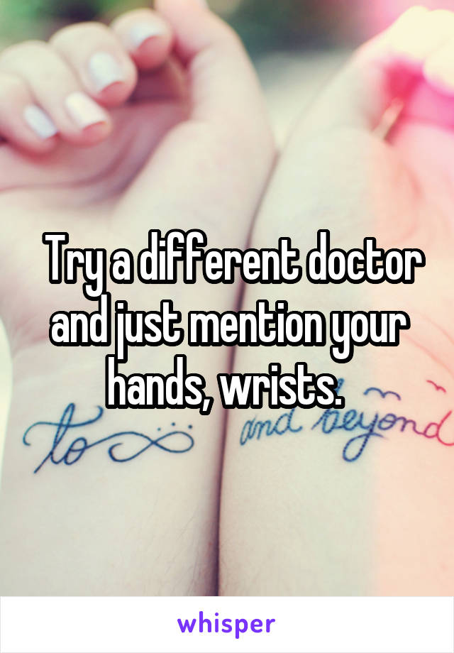  Try a different doctor and just mention your hands, wrists. 