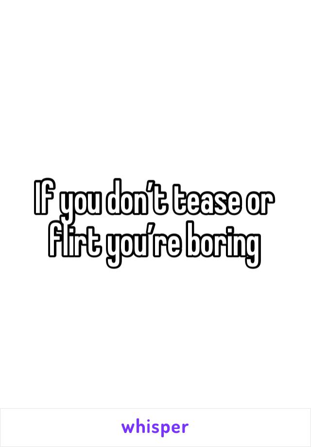 If you don’t tease or flirt you’re boring