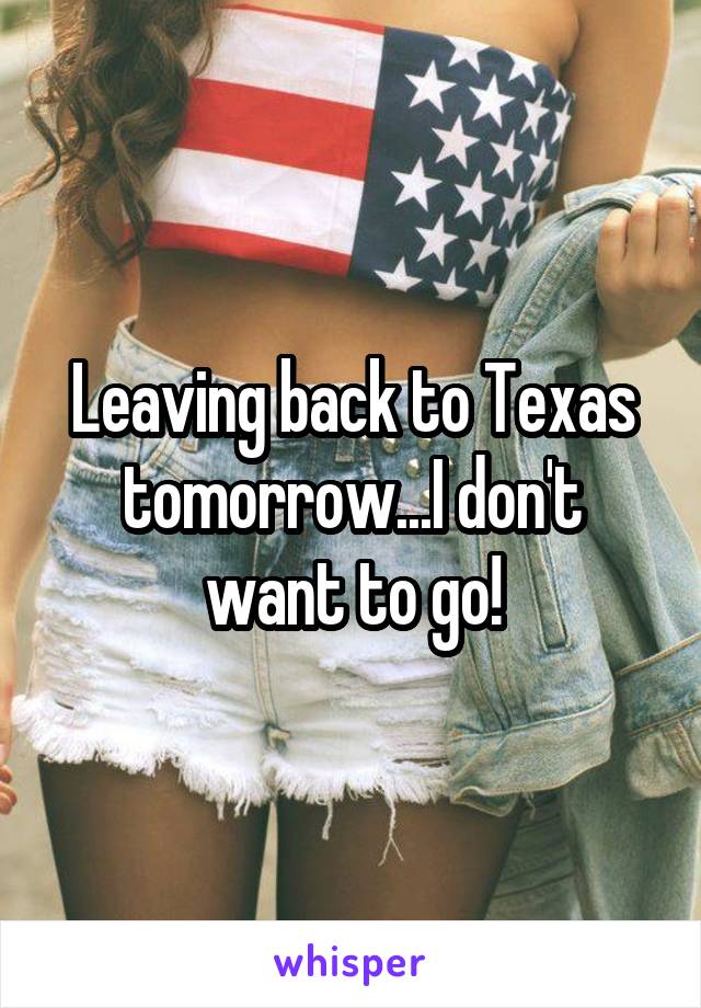 Leaving back to Texas tomorrow...I don't want to go!