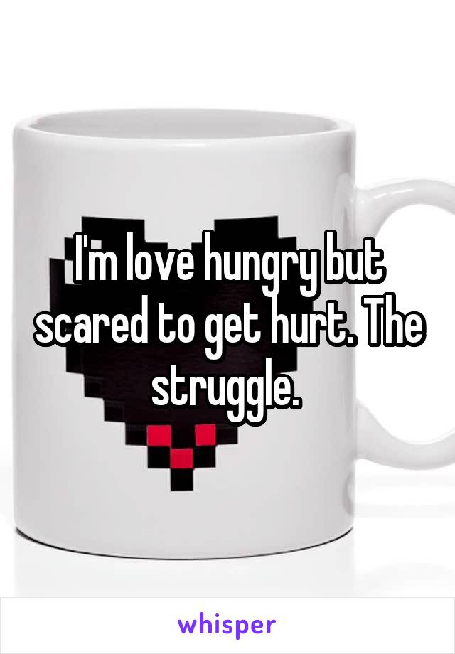 I'm love hungry but scared to get hurt. The struggle. 